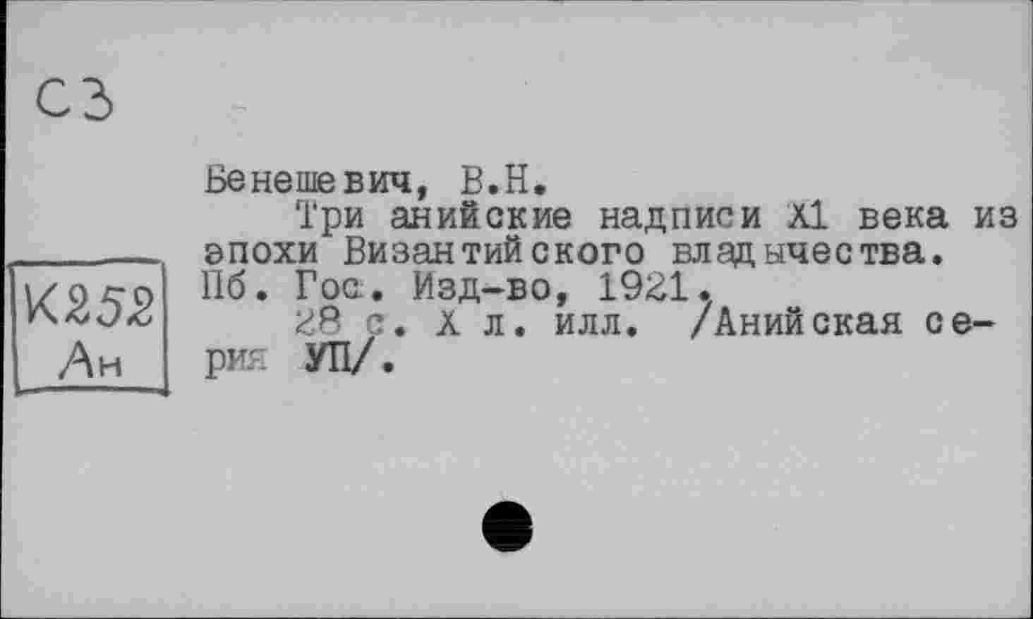 ﻿К25.3 Ан
Бенеше бич, В.Н.
Три анийские надписи А1 века из эпохи Византийского владычества. Пб. Гос. Изд-во, 19£1.
И8 с. à л. илл. /Анийская серия УП/.